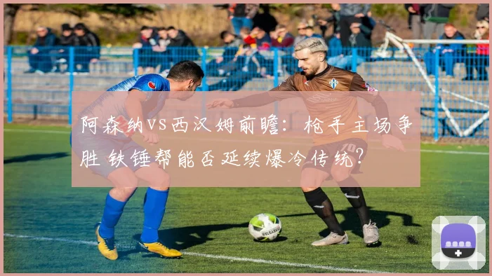 阿森纳vs西汉姆前瞻：枪手主场争胜 铁锤帮能否延续爆冷传统？
