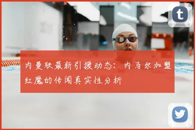内曼联最新引援动态：内马尔加盟红魔的传闻真实性分析