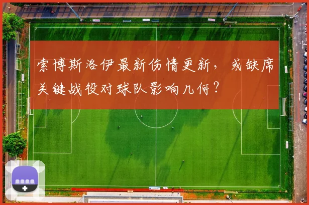 索博斯洛伊最新伤情更新，或缺席关键战役对球队影响几何？