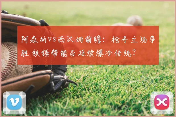 阿森纳vs西汉姆前瞻：枪手主场争胜 铁锤帮能否延续爆冷传统？