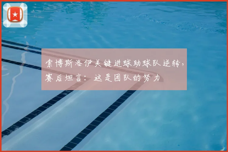 索博斯洛伊关键进球助球队逆转，赛后坦言：这是团队的努力