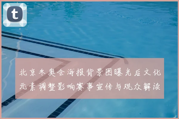北京冬奥会海报背景图曝光后文化元素调整影响赛事宣传与观众解读