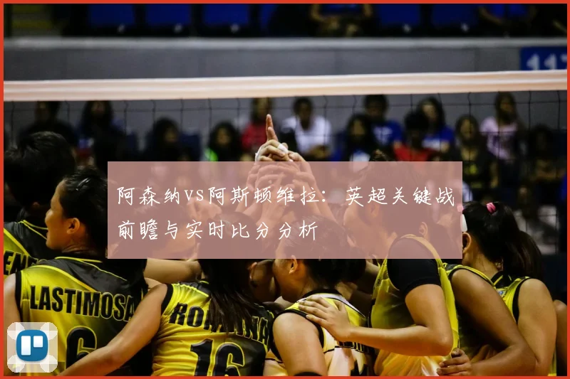 阿森纳vs阿斯顿维拉：英超关键战前瞻与实时比分分析