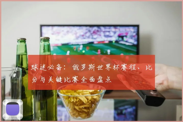 球迷必备：俄罗斯世界杯赛程、比分与关键比赛全面盘点